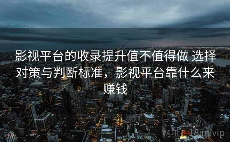 影视平台的收录提升值不值得做 选择对策与判断标准，影视平台靠什么来赚钱