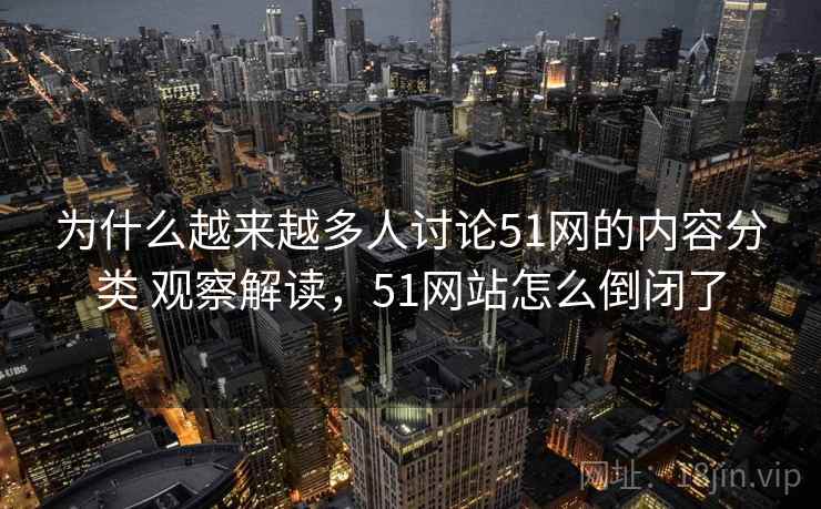 为什么越来越多人讨论51网的内容分类 观察解读,51网站怎么倒闭了 为什么越来越多人讨论51网的内容分类 观察解读,51网站怎么倒闭了