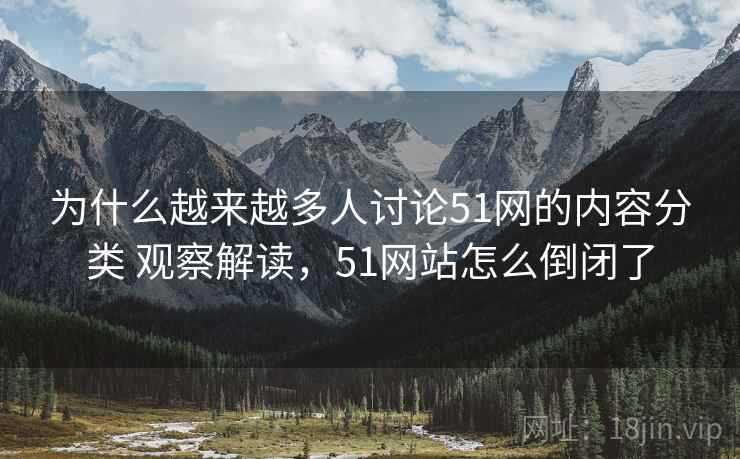 为什么越来越多人讨论51网的内容分类 观察解读，51网站怎么倒闭了