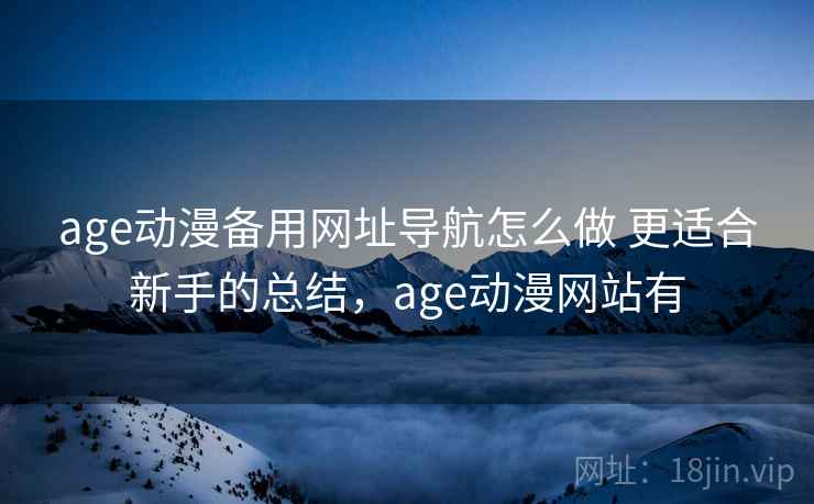 age动漫备用网址导航怎么做 更适合新手的总结，age动漫网站有
