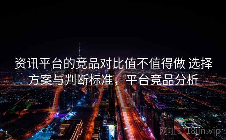 资讯平台的竞品对比值不值得做 选择方案与判断标准，平台竞品分析