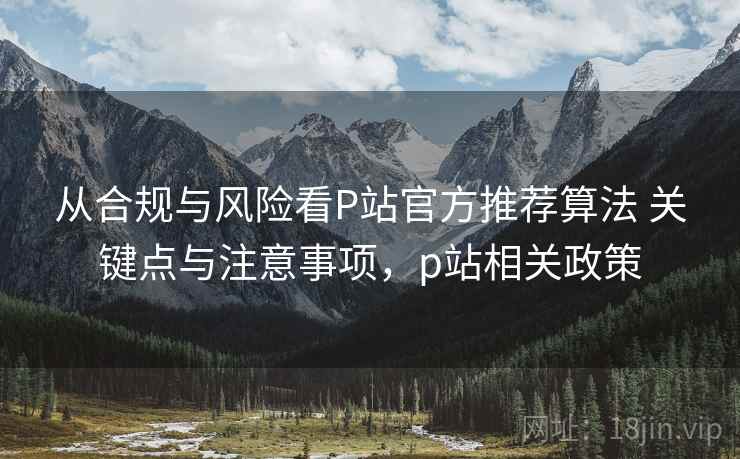 从合规与风险看P站官方推荐算法 关键点与注意事项,p站相关政策 从合规与风险看P站官方推荐算法 关键点与注意事项,p站相关政策