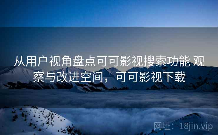 从用户视角盘点可可影视搜索功能 观察与改进空间，可可影视下载