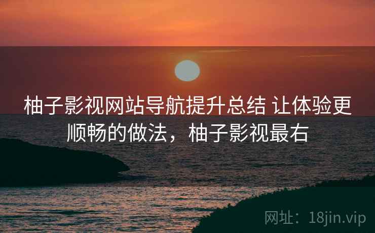 柚子影视网站导航提升总结 让体验更顺畅的做法，柚子影视最右