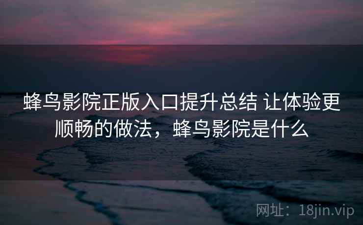 蜂鸟影院正版入口提升总结 让体验更顺畅的做法，蜂鸟影院是什么