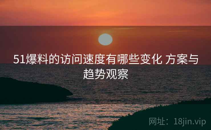 51爆料的访问速度有哪些变化 方案与趋势观察 51爆料的访问速度有哪些变化 方案与趋势观察