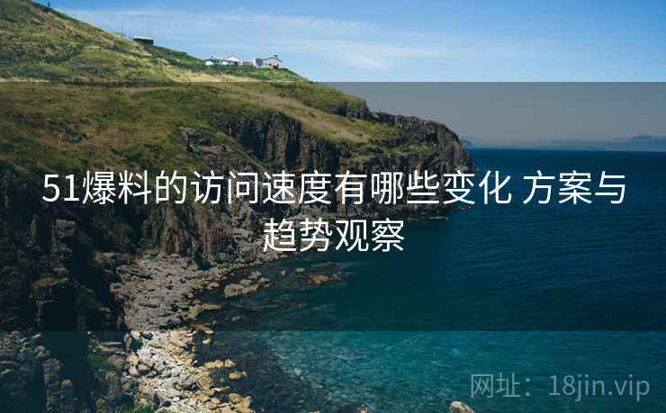 51爆料的访问速度有哪些变化 方案与趋势观察