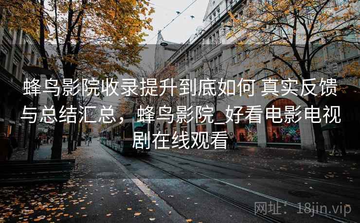 蜂鸟影院收录提升到底如何 真实反馈与总结汇总，蜂鸟影院_好看电影电视剧在线观看