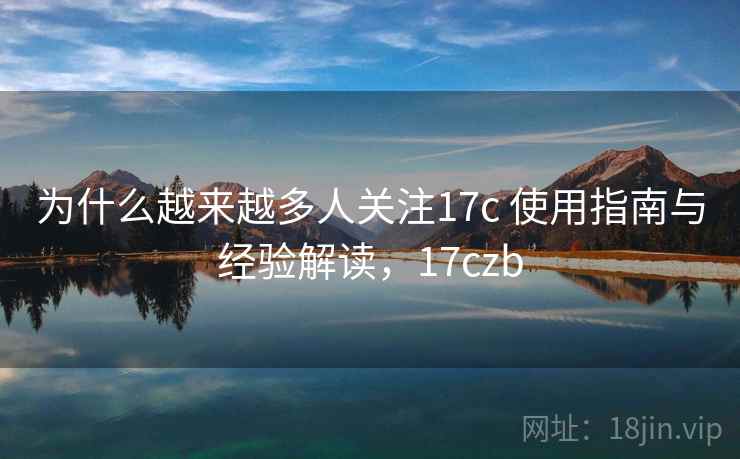 为什么越来越多人关注17c 使用指南与经验解读,17czb 为什么越来越多人关注17c 使用指南与经验解读,17czb