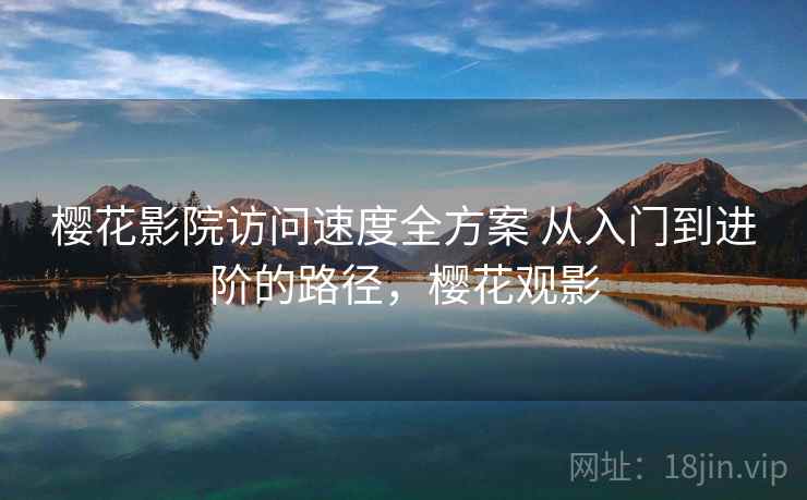 樱花影院访问速度全方案 从入门到进阶的路径,樱花观影 樱花影院访问速度全方案 从入门到进阶的路径,樱花观影