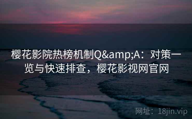 樱花影院热榜机制Q&A：对策一览与快速排查，樱花影视网官网