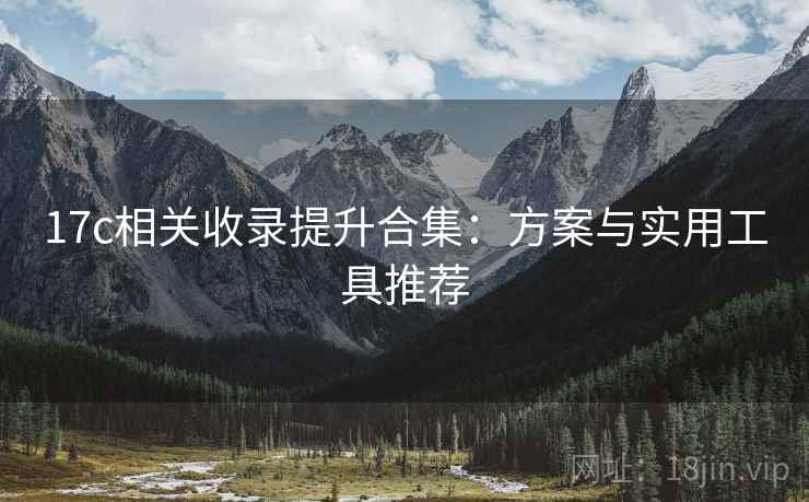 17c相关收录提升合集：方案与实用工具推荐