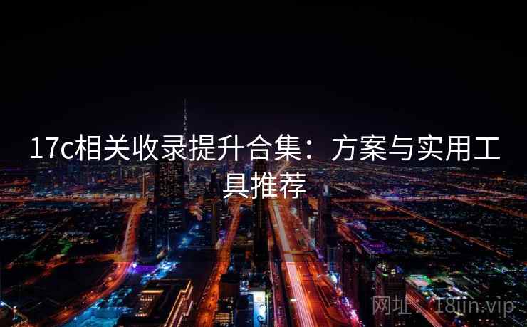 17c相关收录提升合集:方案与实用工具推荐 17c相关收录提升合集:方案与实用工具推荐