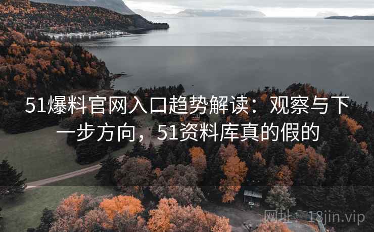 51爆料官网入口趋势解读：观察与下一步方向，51资料库真的假的
