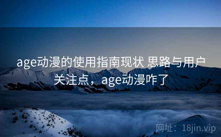 age动漫的使用指南现状 思路与用户关注点，age动漫咋了