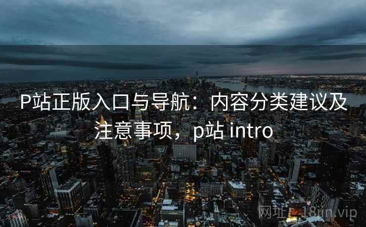 P站正版入口与导航:内容分类建议及注意事项,p站 intro P站正版入口与导航:内容分类建议及注意事项,p站 intro