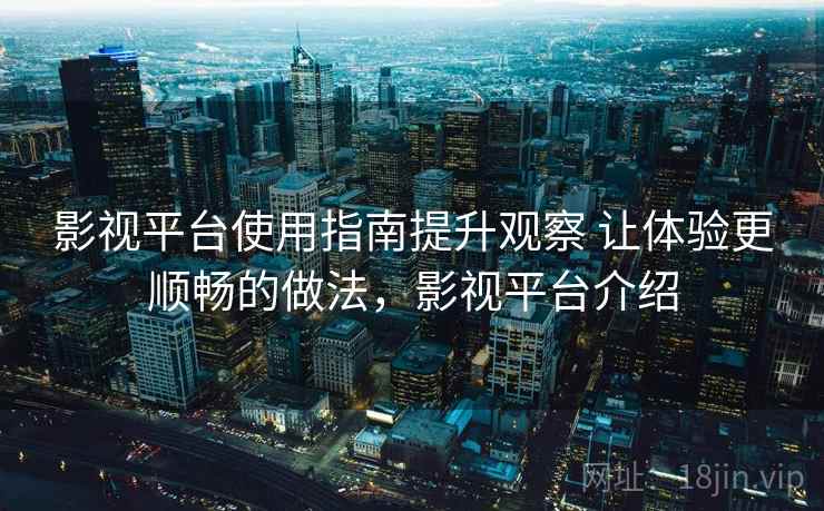 影视平台使用指南提升观察 让体验更顺畅的做法，影视平台介绍