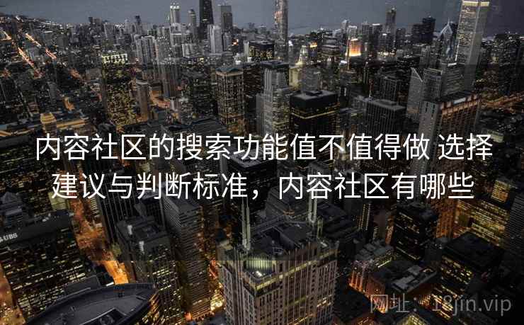 内容社区的搜索功能值不值得做 选择建议与判断标准，内容社区有哪些