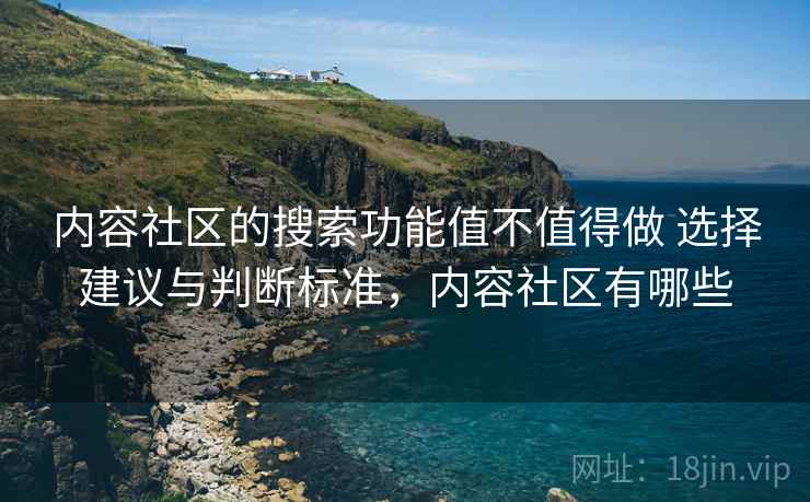 内容社区的搜索功能值不值得做 选择建议与判断标准,内容社区有哪些 内容社区的搜索功能值不值得做 选择建议与判断标准,内容社区有哪些