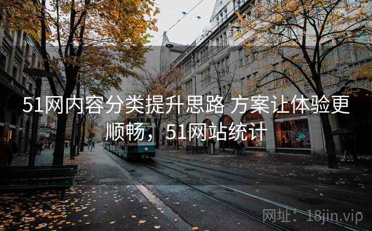 51网内容分类提升思路 方案让体验更顺畅,51网站统计 51网内容分类提升思路 方案让体验更顺畅,51网站统计