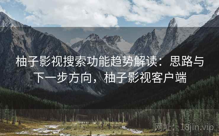 柚子影视搜索功能趋势解读：思路与下一步方向，柚子影视客户端