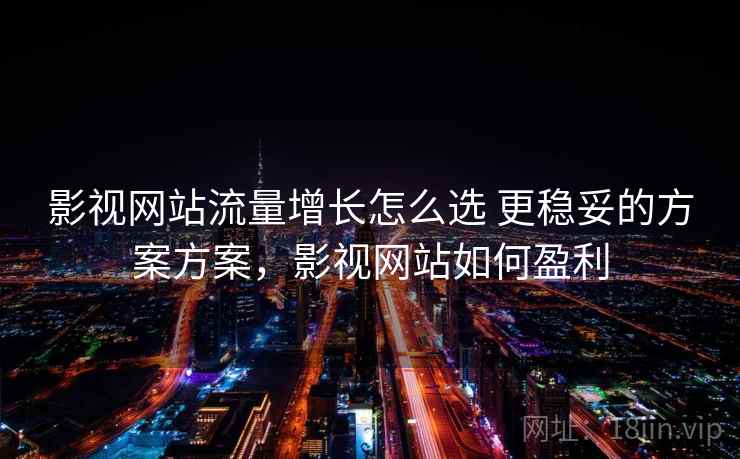 影视网站流量增长怎么选 更稳妥的方案方案，影视网站如何盈利