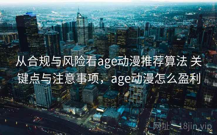 从合规与风险看age动漫推荐算法 关键点与注意事项，age动漫怎么盈利