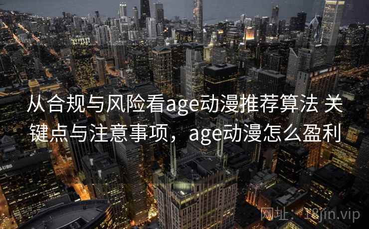 从合规与风险看age动漫推荐算法 关键点与注意事项,age动漫怎么盈利 从合规与风险看age动漫推荐算法 关键点与注意事项,age动漫怎么盈利