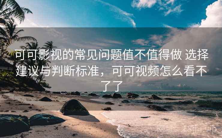 可可影视的常见问题值不值得做 选择建议与判断标准，可可视频怎么看不了了