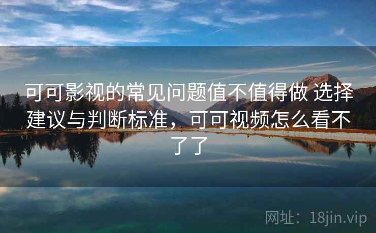 可可影视的常见问题值不值得做 选择建议与判断标准,可可视频怎么看不了了 可可影视的常见问题值不值得做 选择建议与判断标准,可可视频怎么看不了了