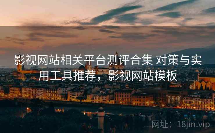 影视网站相关平台测评合集 对策与实用工具推荐，影视网站模板
