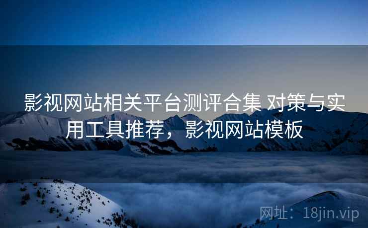 影视网站相关平台测评合集 对策与实用工具推荐,影视网站模板 影视网站相关平台测评合集 对策与实用工具推荐,影视网站模板