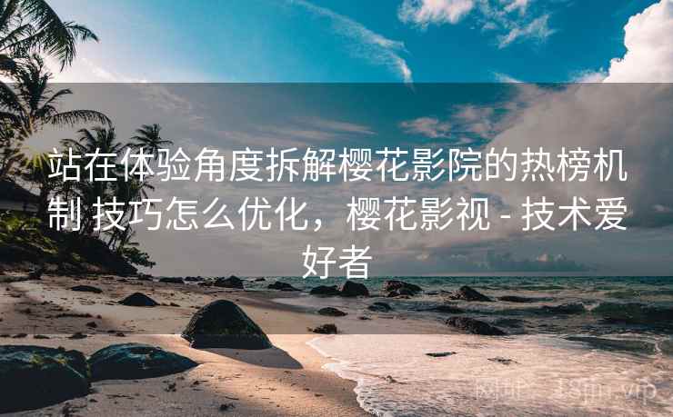 站在体验角度拆解樱花影院的热榜机制 技巧怎么优化,樱花影视 - 技术爱好者 站在体验角度拆解樱花影院的热榜机制 技巧怎么优化,樱花影视 - 技术爱好者