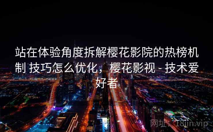 站在体验角度拆解樱花影院的热榜机制 技巧怎么优化，樱花影视 - 技术爱好者