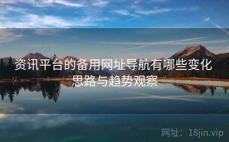 资讯平台的备用网址导航有哪些变化 思路与趋势观察 资讯平台的备用网址导航有哪些变化 思路与趋势观察