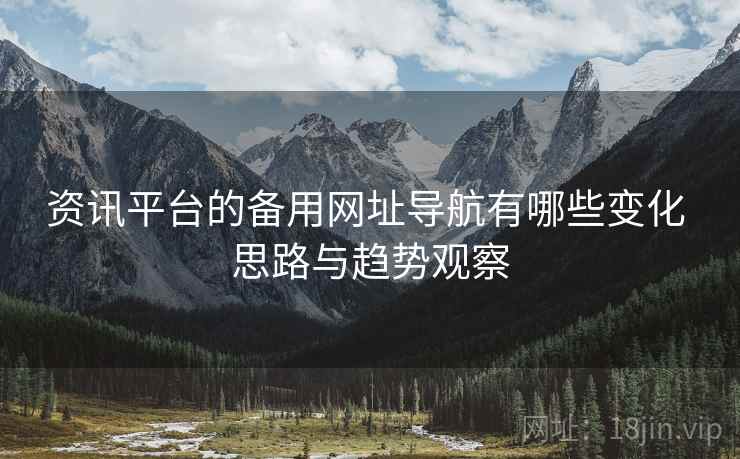 资讯平台的备用网址导航有哪些变化 思路与趋势观察