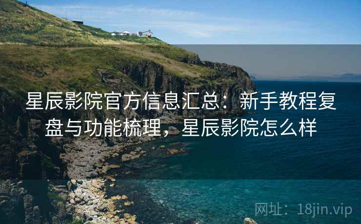 星辰影院官方信息汇总：新手教程复盘与功能梳理，星辰影院怎么样