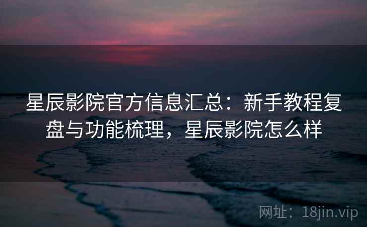 星辰影院官方信息汇总:新手教程复盘与功能梳理,星辰影院怎么样 星辰影院官方信息汇总:新手教程复盘与功能梳理,星辰影院怎么样