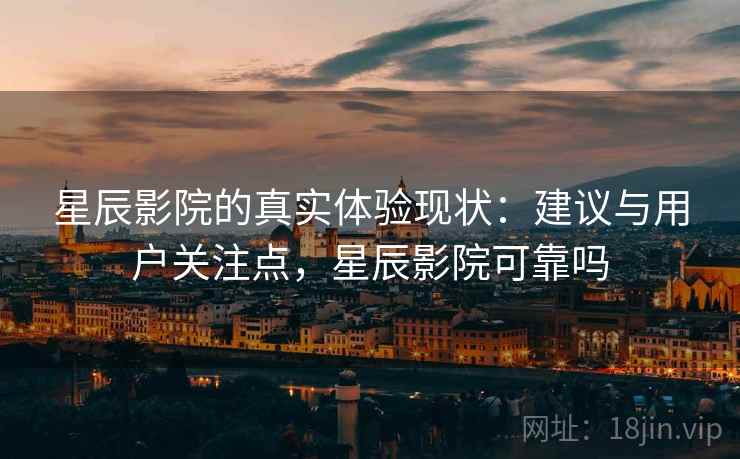 星辰影院的真实体验现状：建议与用户关注点，星辰影院可靠吗