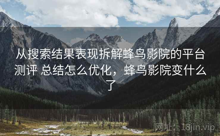 从搜索结果表现拆解蜂鸟影院的平台测评 总结怎么优化,蜂鸟影院变什么了 从搜索结果表现拆解蜂鸟影院的平台测评 总结怎么优化,蜂鸟影院变什么了
