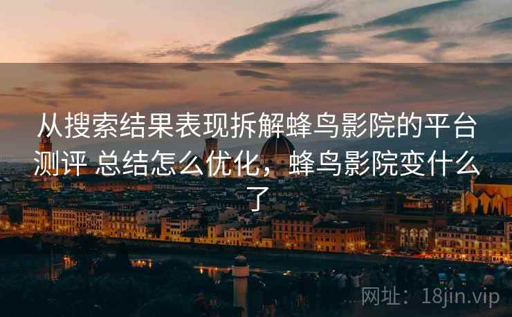 从搜索结果表现拆解蜂鸟影院的平台测评 总结怎么优化，蜂鸟影院变什么了