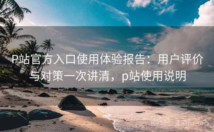 P站官方入口使用体验报告:用户评价与对策一次讲清,p站使用说明 P站官方入口使用体验报告:用户评价与对策一次讲清,p站使用说明