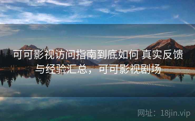 可可影视访问指南到底如何 真实反馈与经验汇总，可可影视剧场