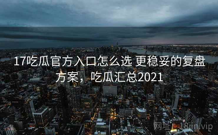 17吃瓜官方入口怎么选 更稳妥的复盘方案，吃瓜汇总2021