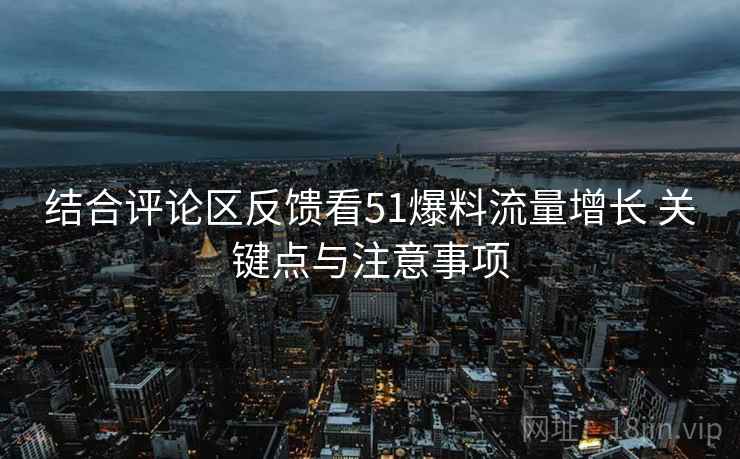 结合评论区反馈看51爆料流量增长 关键点与注意事项
