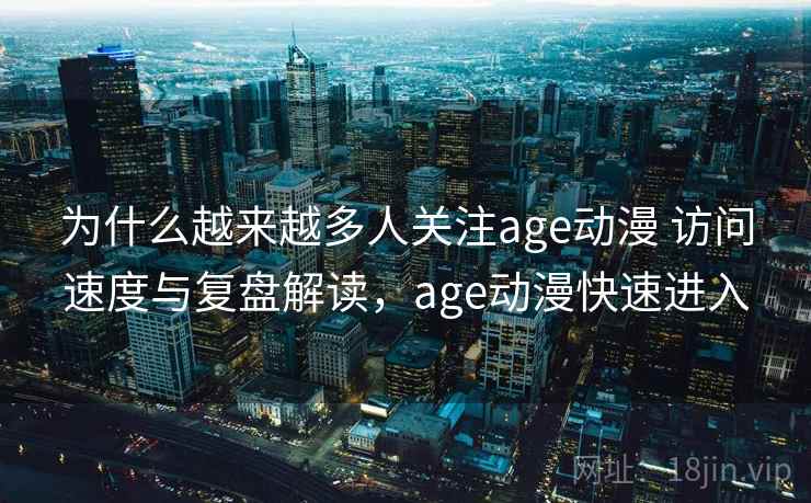 为什么越来越多人关注age动漫 访问速度与复盘解读，age动漫快速进入