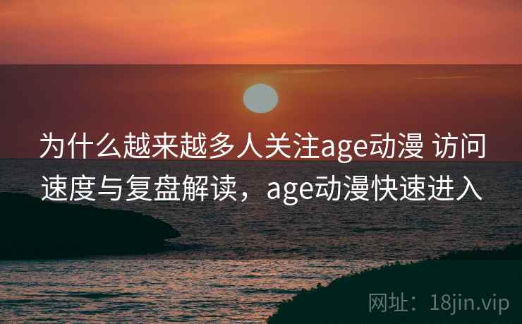 为什么越来越多人关注age动漫 访问速度与复盘解读,age动漫快速进入 为什么越来越多人关注age动漫 访问速度与复盘解读,age动漫快速进入