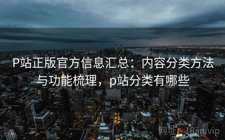P站正版官方信息汇总:内容分类方法与功能梳理,p站分类有哪些 P站正版官方信息汇总:内容分类方法与功能梳理,p站分类有哪些