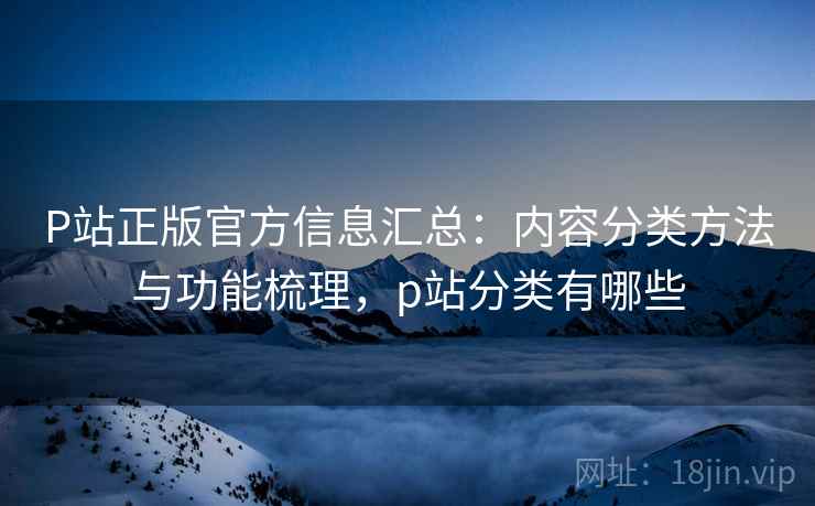 P站正版官方信息汇总：内容分类方法与功能梳理，p站分类有哪些