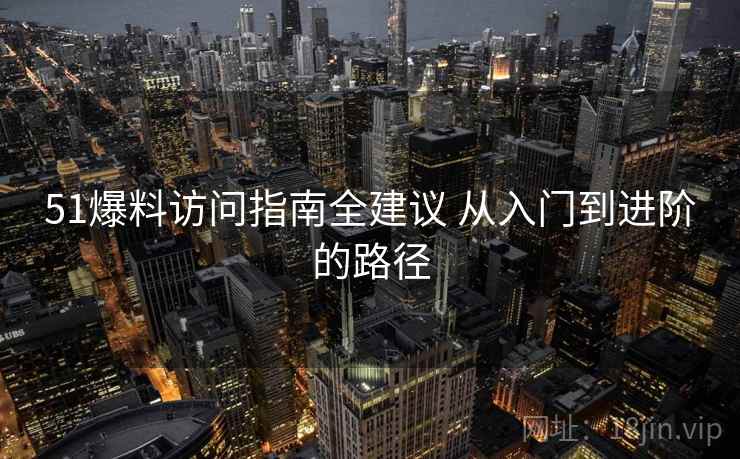 51爆料访问指南全建议 从入门到进阶的路径 51爆料访问指南全建议 从入门到进阶的路径
